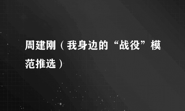 周建刚（我身边的“战役”模范推选）