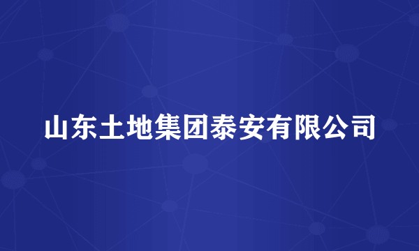 山东土地集团泰安有限公司