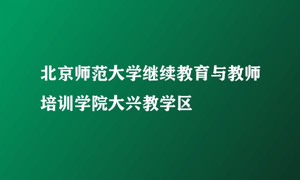 北京师范大学继续教育与教师培训学院大兴教学区