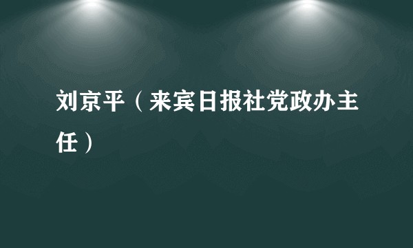 刘京平（来宾日报社党政办主任）