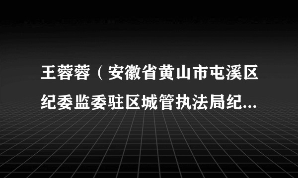 王蓉蓉(安徽省黄山市屯溪区纪委监委驻区城管执法局纪检监察组组长、党组成员)