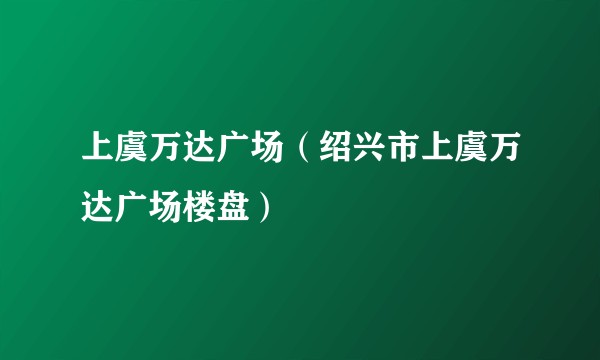 上虞万达广场（绍兴市上虞万达广场楼盘）