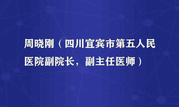 周晓刚（四川宜宾市第五人民医院副院长，副主任医师）