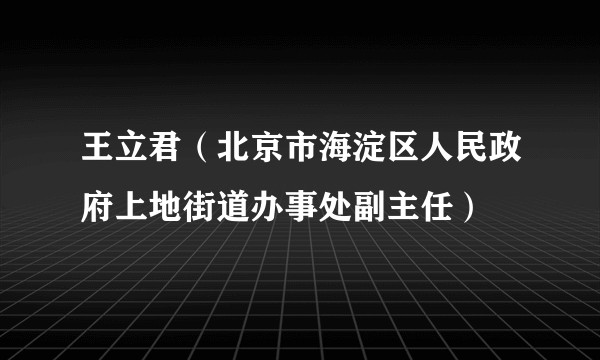 王立君（北京市海淀区人民政府上地街道办事处副主任）