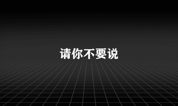 请你不要说