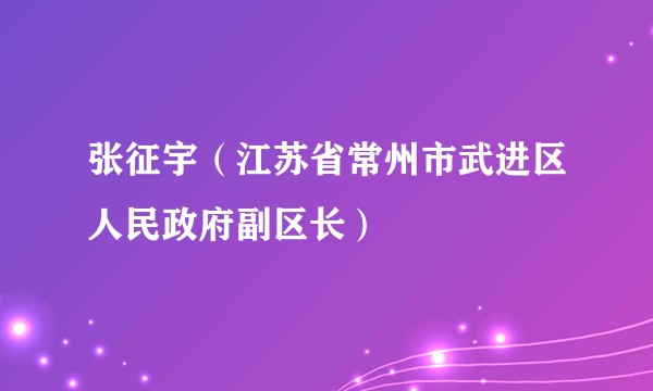 张征宇（江苏省常州市武进区人民政府副区长）