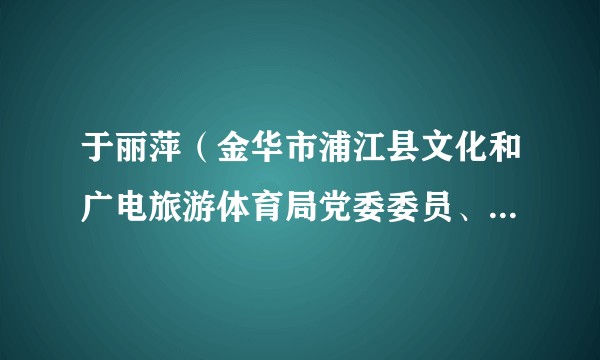 于丽萍（金华市浦江县文化和广电旅游体育局党委委员、副局长）