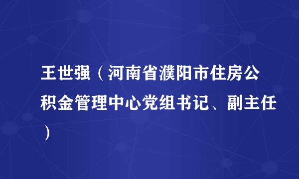 王世强（河南省濮阳市住房公积金管理中心党组书记、副主任）