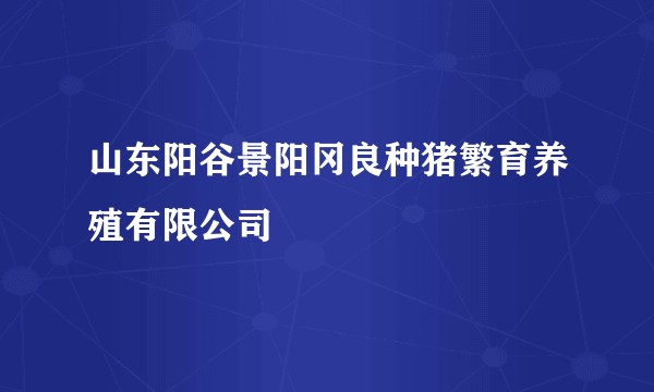 山东阳谷景阳冈良种猪繁育养殖有限公司