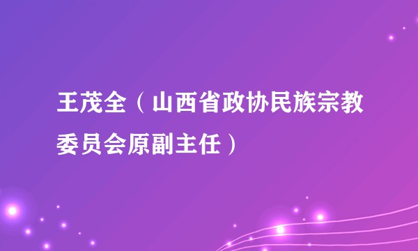 王茂全（山西省政协民族宗教委员会原副主任）