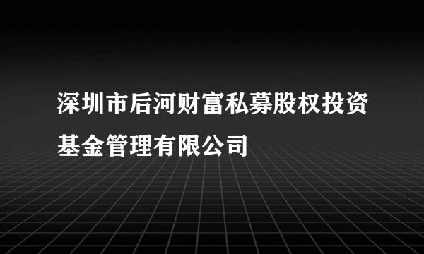 深圳市后河财富私募股权投资基金管理有限公司
