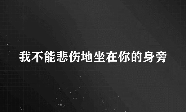 我不能悲伤地坐在你的身旁