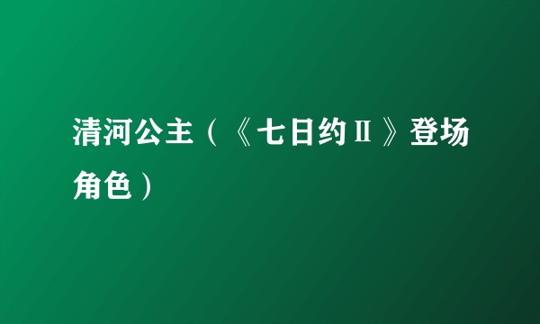 清河公主（《七日约Ⅱ》登场角色）