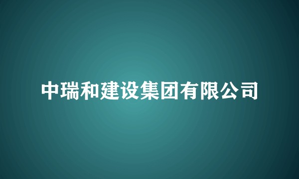 中瑞和建设集团有限公司