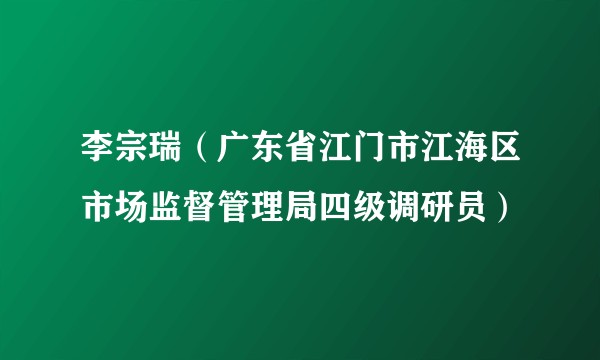 李宗瑞（广东省江门市江海区市场监督管理局四级调研员）