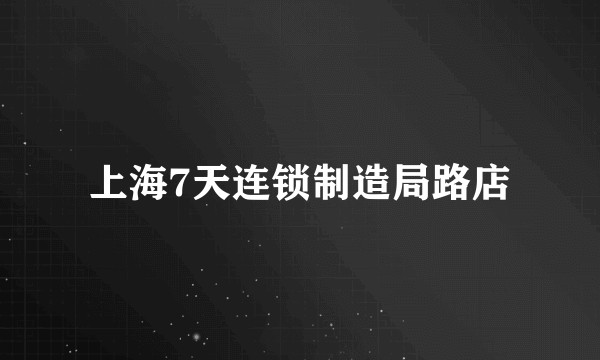 上海7天连锁制造局路店