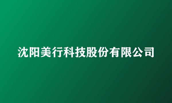 沈阳美行科技股份有限公司