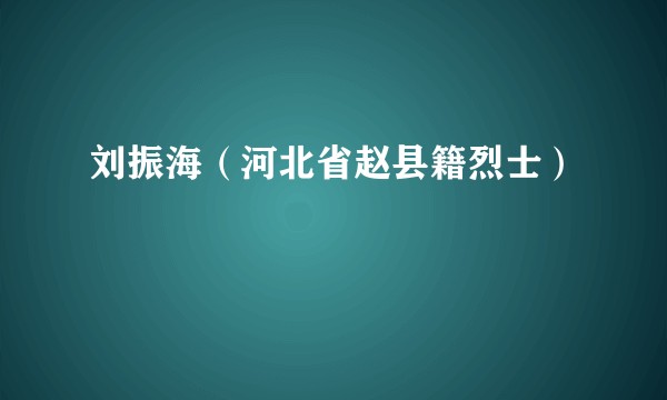 刘振海（河北省赵县籍烈士）
