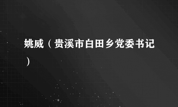 姚威（贵溪市白田乡党委书记）