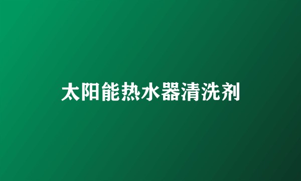 太阳能热水器清洗剂