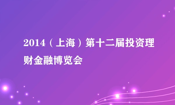 2014（上海）第十二届投资理财金融博览会