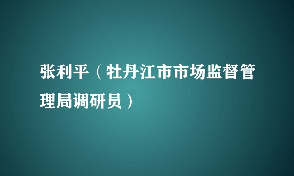 张利平（牡丹江市市场监督管理局调研员）
