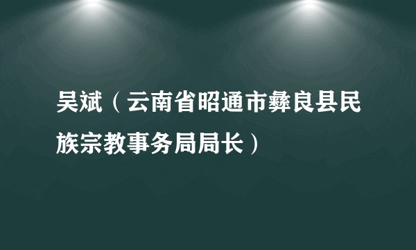 吴斌（云南省昭通市彝良县民族宗教事务局局长）