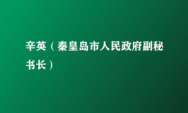 辛英（秦皇岛市人民政府副秘书长）