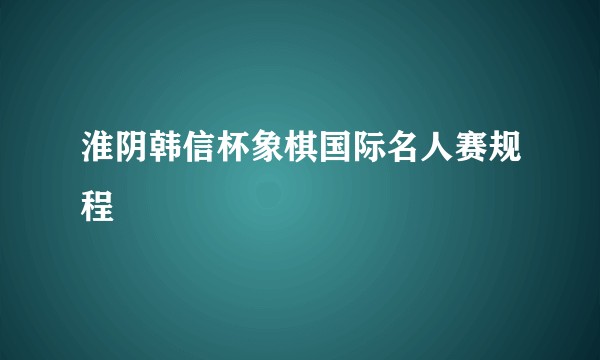淮阴韩信杯象棋国际名人赛规程