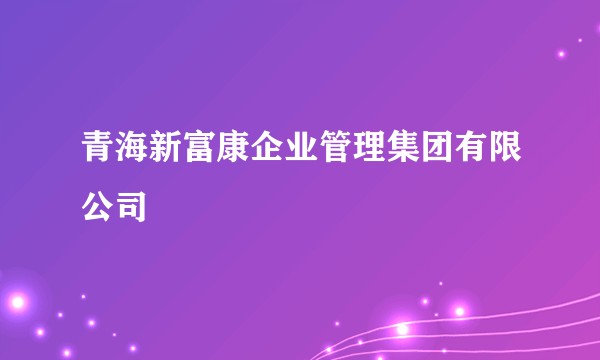 青海新富康企业管理集团有限公司