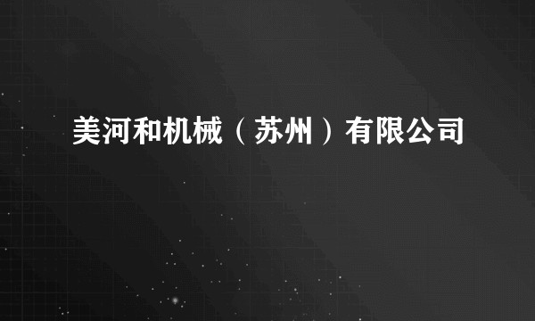 美河和机械（苏州）有限公司