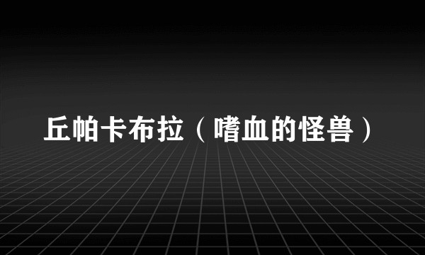 丘帕卡布拉（嗜血的怪兽）