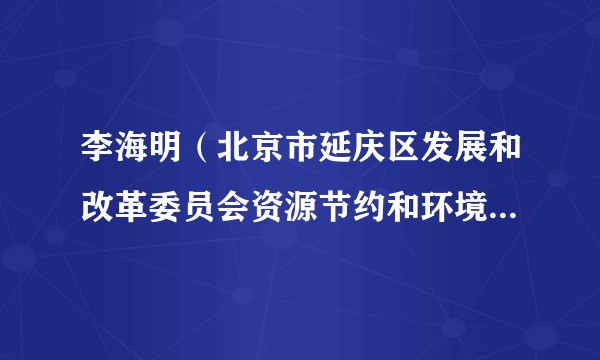 李海明（北京市延庆区发展和改革委员会资源节约和环境保护科副科长）