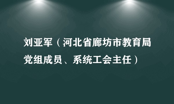 刘亚军(河北省廊坊市教育局党组成员、系统工会主任)