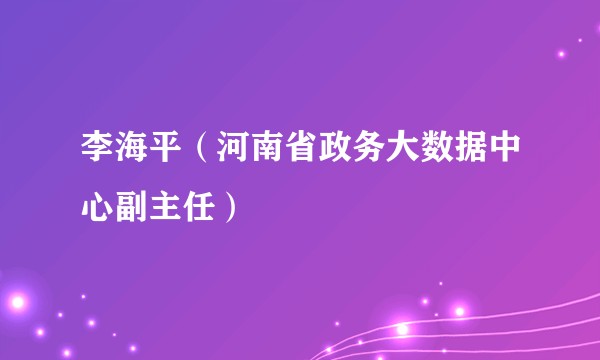 李海平（河南省政务大数据中心副主任）