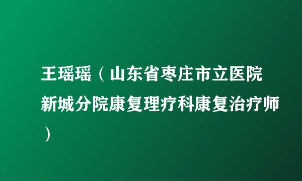 王瑶瑶（山东省枣庄市立医院新城分院康复理疗科康复治疗师）