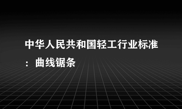 中华人民共和国轻工行业标准：曲线锯条