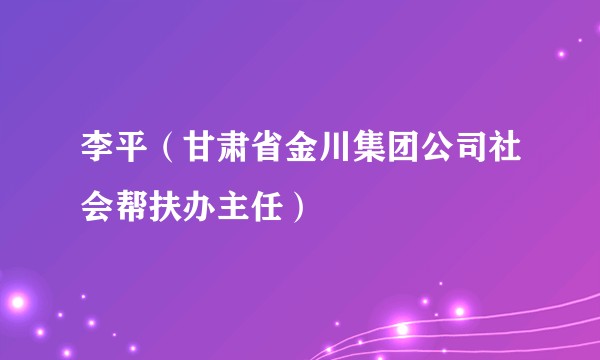 李平（甘肃省金川集团公司社会帮扶办主任）