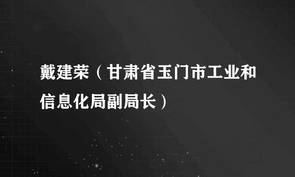 戴建荣（甘肃省玉门市工业和信息化局副局长）