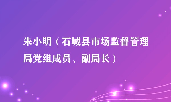 朱小明(石城县市场监督管理局党组成员、副局长)