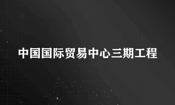 中国国际贸易中心三期工程