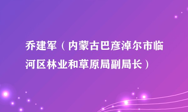 乔建军（内蒙古巴彦淖尔市临河区林业和草原局副局长）