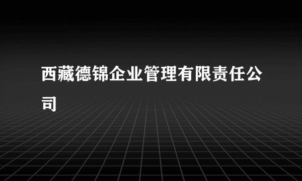 西藏德锦企业管理有限责任公司