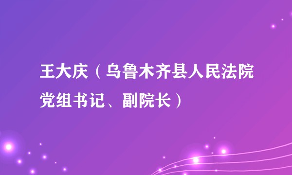 王大庆（乌鲁木齐县人民法院党组书记、副院长）