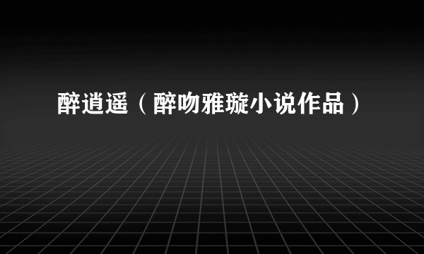 醉逍遥（醉吻雅璇小说作品）