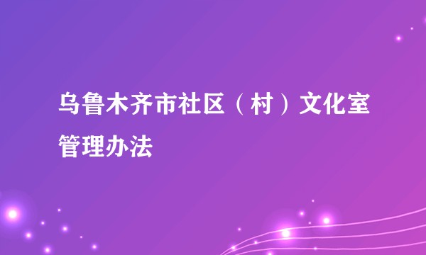 乌鲁木齐市社区（村）文化室管理办法