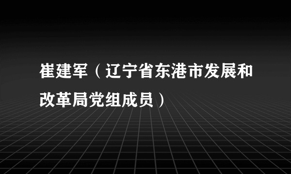 崔建军（辽宁省东港市发展和改革局党组成员）