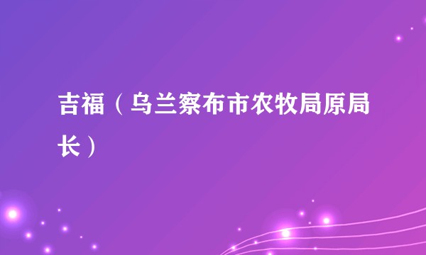 吉福（乌兰察布市农牧局原局长）