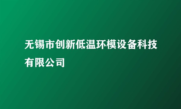 无锡市创新低温环模设备科技有限公司