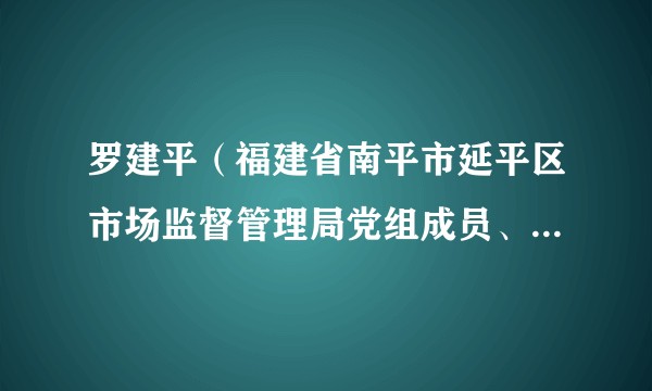 罗建平（福建省南平市延平区市场监督管理局党组成员、食品药品安全总监）